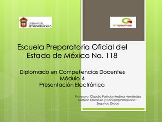 Escuela Preparatoria Oficial del
   Estado de México No. 118

Diplomado en Competencias Docentes
             Módulo 4
      Presentación Electrónica
                 Profesora. Claudia Patricia Medina Hernández
                   Materia Literatura y Contemporaneidad 1
                                Segundo Grado
 