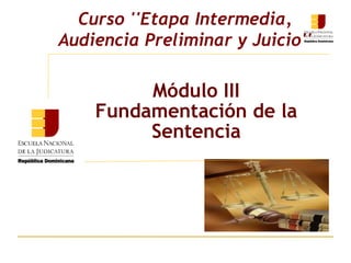 Módulo III
Fundamentación de la
Sentencia
Curso ''Etapa Intermedia,
Audiencia Preliminar y Juicio''
 