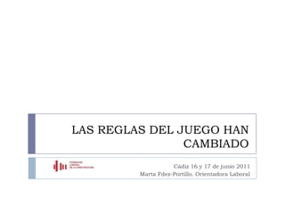 LAS REGLAS DEL JUEGO HAN CAMBIADO Cádiz 16 y 17 de junio 2011 Marta Fdez-Portillo. Orientadora Laboral 