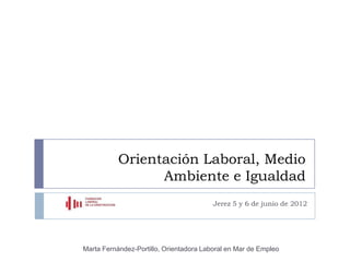 Orientación Laboral, Medio
                 Ambiente e Igualdad
                                         Jerez 5 y 6 de junio de 2012




Marta Fernández-Portillo, Orientadora Laboral en Mar de Empleo
 
