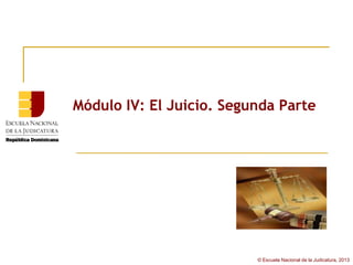 Módulo IV: El Juicio. Segunda Parte




                          © Escuela Nacional de la Judicatura, 2013
 