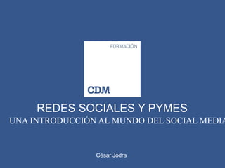 REDES SOCIALES Y PYMES
UNA INTRODUCCIÓN AL MUNDO DEL SOCIAL MEDIA


                César Jodra
 
