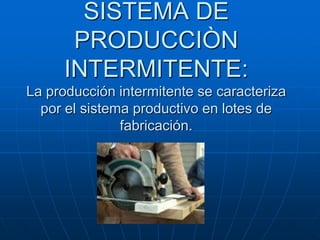 SISTEMA DE PRODUCCIÒN INTERMITENTE:La producción intermitente se caracteriza por el sistema productivo en lotes de fabricación. 