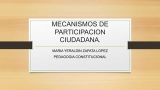 MECANISMOS DE
PARTICIPACION
CIUDADANA.
MARIA YERALDIN ZAPATA LOPEZ
PEDAGOGIA CONSTITUCIONAL
 