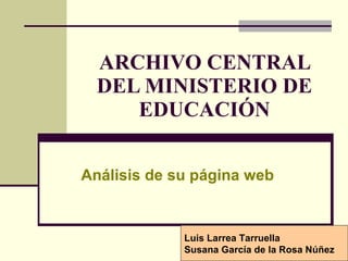 ARCHIVO CENTRAL DEL MINISTERIO DE EDUCACIÓN Análisis de su página web Luis Larrea Tarruella Susana García de la Rosa Núñez 