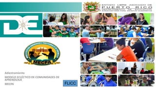 Adiestramiento
MODELO ECLÉCTICO DE COMUNIDADES DE
APRENDIZAJE
MECPA FLICC
 
