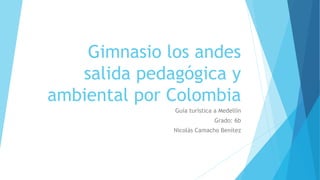 Guía turística a Medellín
Grado: 6b
Nicolás Camacho Benítez
Gimnasio los andes
salida pedagógica y
ambiental por Colombia
 