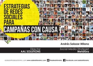 Estrategias
de Redes
Sociales
para
Campañas con Causa
Director
AAL SOLUTIONS
Social Media Strategist
Metáfora
Andrés Salazar Milano
asalazar@aalsolutioninc.com www.aalsolutionsinc.com @aalsolutionsinc facebook.com/aalsolutionsinc
 