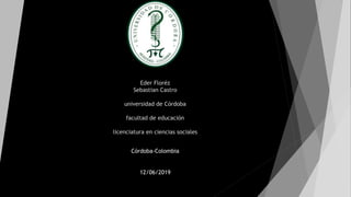 Eder Floréz
Sebastian Castro
universidad de Córdoba
facultad de educación
licenciatura en ciencias sociales
Córdoba-Colombia
12/06/2019
 