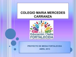 COLEGIO MARIA MERCEDES
CARRANZA
PROYECTO DE MEDIA FORTALECIDA
ABRIL 2013
 