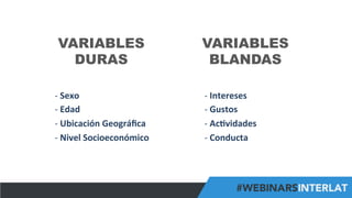 #FormaciónEBusiness
VARIABLES
DURAS
VARIABLES
BLANDAS
-­‐ 	
  Sexo	
  
-­‐ 	
  Edad	
  
-­‐ 	
  Ubicación	
  Geográﬁca	
  
-­‐ 	
  Nivel	
  Socioeconómico	
  
-­‐ 	
  Intereses	
  
-­‐ 	
  Gustos	
  
-­‐ 	
  Ac6vidades	
  
-­‐ 	
  Conducta	
  
 