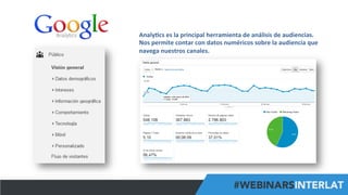 #FormaciónEBusiness
Analy6cs	
  es	
  la	
  principal	
  herramienta	
  de	
  análisis	
  de	
  audiencias.	
  
Nos	
  permite	
  contar	
  con	
  datos	
  numéricos	
  sobre	
  la	
  audiencia	
  que	
  
navega	
  nuestros	
  canales.	
  
 