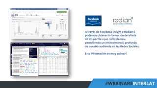 #FormaciónEBusiness
A	
  través	
  de	
  Facebook	
  Insight	
  y	
  Radian	
  6	
  
podemos	
  obtener	
  información	
  detallada	
  
de	
  los	
  perﬁles	
  que	
  controlamos,	
  
permi6endo	
  un	
  entendimiento	
  profundo	
  
de	
  nuestra	
  audiencia	
  en	
  las	
  Redes	
  Sociales.	
  
	
  
Esta	
  información	
  es	
  muy	
  valiosa!	
  
 