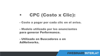 #FormaciónEBusiness
§  CPC (Costo x Clic):
-  Costo a pagar por cada clic en el aviso.
-  Modelo utilizado por los anunciantes
para generar Performance.
-  Utilizado en Buscadores o en
AdNetworks.
 