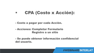 #FormaciónEBusiness
§  CPA (Costo x Acción):
-  Costo a pagar por cada Acción.
-  Acciones: Completar Formulario
Registro a un sitio
-  Se puede obtener información confidencial
del usuario.
 