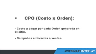 #FormaciónEBusiness
§  CPO (Costo x Orden):
-  Costo a pagar por cada Orden generada en
el sitio.
-  Campañas enfocadas a ventas.
 