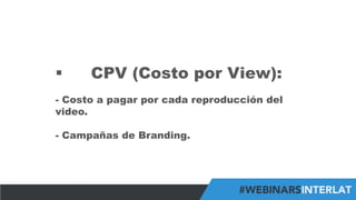 #FormaciónEBusiness
§  CPV (Costo por View):
-  Costo a pagar por cada reproducción del
video.
-  Campañas de Branding.
 