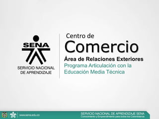 Centro de

Comercio
Área de Relaciones Exteriores
Programa Articulación con la
Educación Media Técnica
 