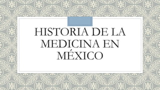 HISTORIA DE LA
MEDICINA EN
MÉXICO
 