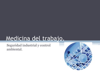Medicina del trabajo.
Seguridad industrial y control
ambiental.
 