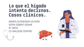 Lo que el hígado
intenta decirnos.
Casos clínicos.
MARTA SCHNEIDER LECHÓN
SOFÍA ESBERT AZNAR
R1 MFYC
CS SAN JOSÉ CENTRO
 