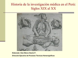 Historia de la investigación médica en el Perú:
               Siglos XIX al XX




Elaborado: Gian Marco Osorio P.
Dirección Ejecutiva de Procesos Técnicos Hemerográficos
 