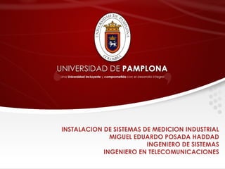 INSTALACION DE SISTEMAS DE MEDICION INDUSTRIAL
MIGUEL EDUARDO POSADA HADDAD
INGENIERO DE SISTEMAS
INGENIERO EN TELECOMUNICACIONES
 