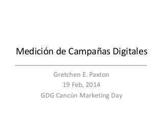 Medición de Campañas Digitales
Gretchen E. Paxton
19 Feb, 2014
GDG Cancún Marketing Day

 