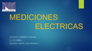MEDICIONES
ELECTRICAS
ALUMNO: ROBERTH VASQUEZ
C.I: 21133854
ESCUELA: 44 ING. ELECTRÓNICA
 