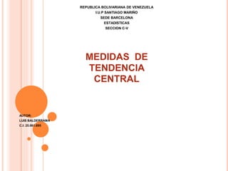 REPUBLICA BOLIVARIANA DE VENEZUELA
I.U.P SANTIAGO MARIÑO
SEDE BARCELONA
ESTADISTICAS
SECCION C-V
MEDIDAS DE
TENDENCIA
CENTRAL
AUTOR:
LUIS BALDERRAMA
C.I: 25.061.895
 