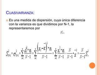 CUASIVARIANZA: 
 Es una medida de dispersión, cuya única diferencia 
con la varianza es que dividimos por N-1, la 
representaremos por 
 