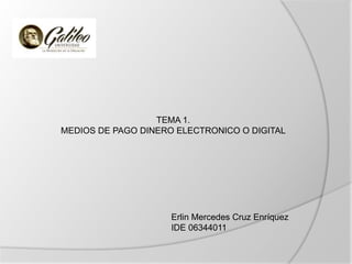 TEMA 1.
MEDIOS DE PAGO DINERO ELECTRONICO O DIGITAL
Erlin Mercedes Cruz Enríquez
IDE 06344011
 