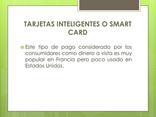 TARJETAS INTELIGENTES O SMART CARDEste tipo de pago considerado por los consumidores como dinero a vista es muy popular en Francia pero poco usado en Estados Unidos.