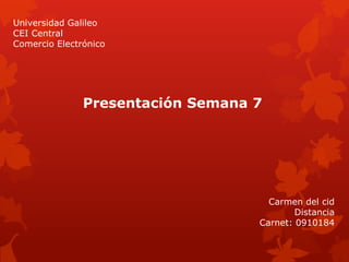 Universidad Galileo
CEI Central
Comercio Electrónico
Carmen del cid
Distancia
Carnet: 0910184
Presentación Semana 7
 