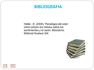 BIBLIOGRAFIA


Heller, E. (2004). Psicología del color:
cómo actúan los colores sobre los
sentimientos y la razón. Barcelona:
Editorial Gustavo Gili.
 