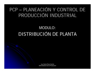 PCP – PLANEACIÓN Y CONTROL DE
    PRODUCCIÓN INDUSTRIAL

           MODULO:
   DISTRIBUCIÓN DE PLANTA




             Ing. Carlos Parra Carrillo
           Administracion de la Produccion
 