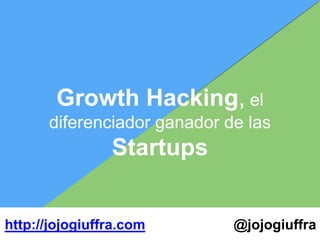Growth Hacking, el
diferenciador ganador de las
Startups
@jojogiuffrahttp://jojogiuffra.com
 