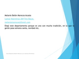 Autor
Melanie Belén Marecos Acosta
Lomas Valentinas 269 Tres Bocas.
melaniemarecos@Gmail.com
Elegí este departamento porque es uno con mucha tradición, en la que la
gente pasa semana santa, navidad etc.
Tarea Diapositiva Melanie Marecos Lic.en Sistemas Informaticos
 