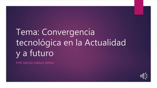 Tema: Convergencia
tecnológica en la Actualidad
y a futuro
POR: MELISA ZABALA SERNA
 