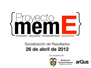 innovación · educación · emprendimiento · prosperidad


        Socialización de Resultados
         26 de abril de 2012
                              Un proyecto de:

                                         Ministerio de
                                       Educacion Nacional
                                        República de Colombia
                                                                arGus
 