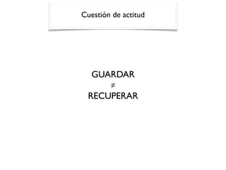 GUARDAR
!
RECUPERAR
Cuestión de actitud
 