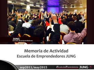 Memoria de Actividad
Escuela de Emprendedores JUNG
sep2011/may2015
 