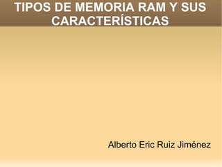 TIPOS DE MEMORIA RAM Y SUS CARACTERÍSTICAS Alberto Eric Ruiz Jiménez 