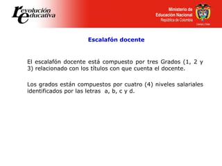 Escalafón docente
El escalafón docente está compuesto por tres Grados (1, 2 y
3) relacionado con los títulos con que cuenta el docente.
Los grados están compuestos por cuatro (4) niveles salariales
identificados por las letras a, b, c y d.
 