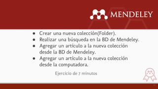 22
Ejercicio de 7 minutos
● Crear una nueva colección(Folder).
● Realizar una búsqueda en la BD de Mendeley.
● Agregar un artículo a la nueva colección
desde la BD de Mendeley.
● Agregar un artículo a la nueva colección
desde la computadora.
 