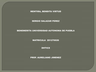 MENTIRA, BENDITA VIRTUD



          SERGIO SALAZAR PEREZ



BENEMERITA UNIVERSIDAD AUTONOMA DE PUEBLA



           MATRICULA 201270026


                 DHTICS



         PROF. AURELIANO JIMENEZ
 