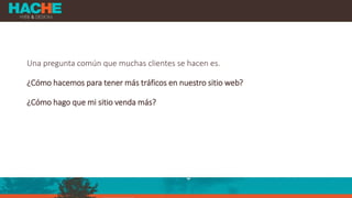 Una pregunta común que muchas clientes se hacen es.
¿Cómo hacemos para tener más tráficos en nuestro sitio web?
¿Cómo hago que mi sitio venda más?
 
