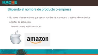 Eligiendo el nombre de producto o empresa
• No necesariamente tiene que ser un nombre relacionado a la actividad económica
o sector de aplicación.
Tenemos unos ej. Apple, Amazon, etc.
 
