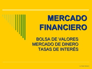 MERCADO
FINANCIERO
BOLSA DE VALORES
MERCADO DE DINERO
TASAS DE INTERÉS
Lic. Renán Herrera Z.
 