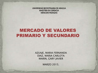 MERCADO DE VALORES
PRIMARIO Y SECUNDARIO
AZUAJE, MARIA FERNANDA
DIAZ, MARIA CARLOTA
MARIN, GARY JAVIER
MARZO 2015.
 